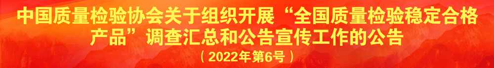 中國質量檢驗協(xié)會關于組織開展“全國質量檢驗穩(wěn)定合格產品”調查匯總和公告宣傳工作的公告（2022年第6號）