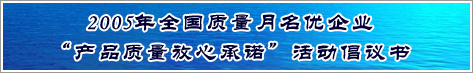 2005年全國質(zhì)量月名優(yōu)企業(yè)產(chǎn)品質(zhì)量放心承諾活動倡議書