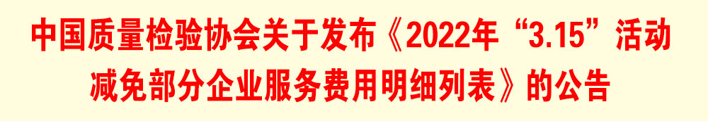 中國質量檢驗協(xié)會關于發(fā)布《2022年“3.15”活動減免部分企業(yè)服務費用明細列表》的公告